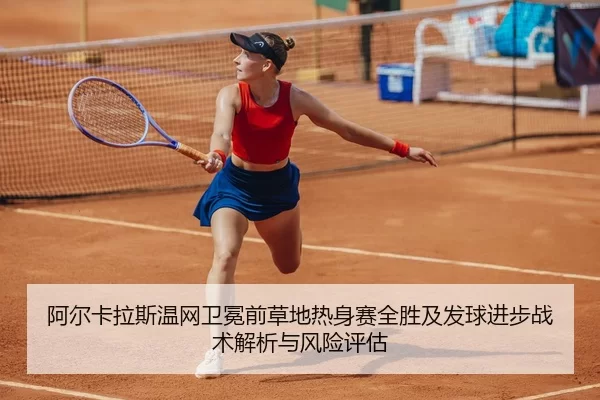 阿尔卡拉斯温网卫冕前草地热身赛全胜及发球进步战术解析与风险评估