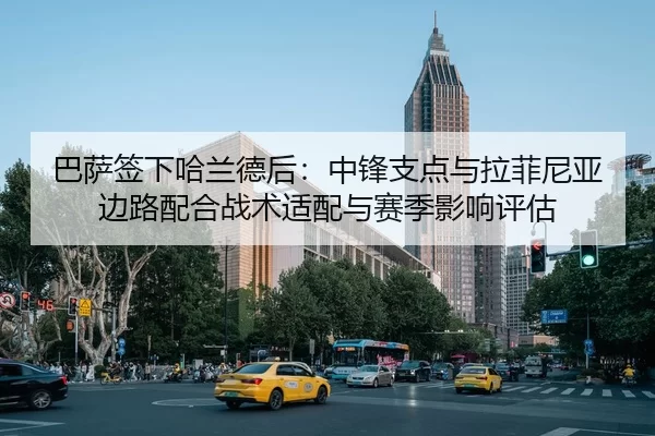 巴萨签下哈兰德后：中锋支点与拉菲尼亚边路配合战术适配与赛季影响评估