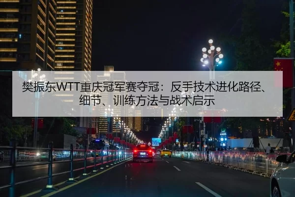 樊振东WTT重庆冠军赛夺冠：反手技术进化路径、细节、训练方法与战术启示