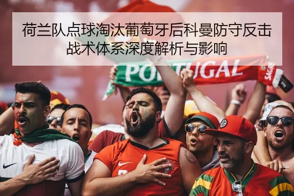 荷兰队点球淘汰葡萄牙后科曼防守反击战术体系深度解析与影响