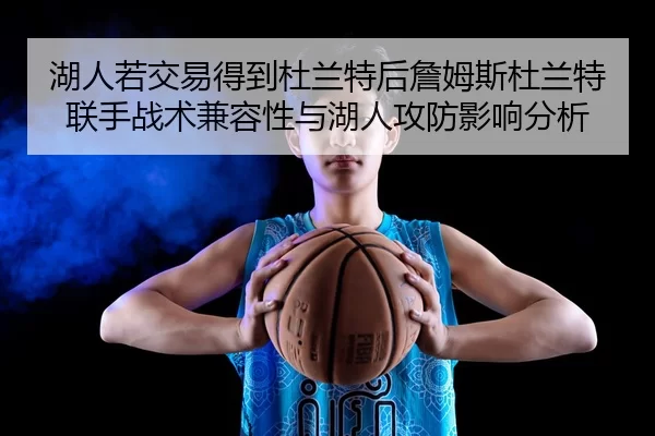 湖人若交易得到杜兰特后詹姆斯杜兰特联手战术兼容性与湖人攻防影响分析
