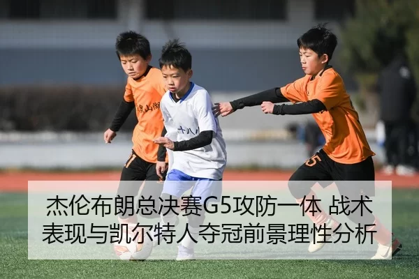 杰伦布朗总决赛G5攻防一体 战术表现与凯尔特人夺冠前景理性分析
