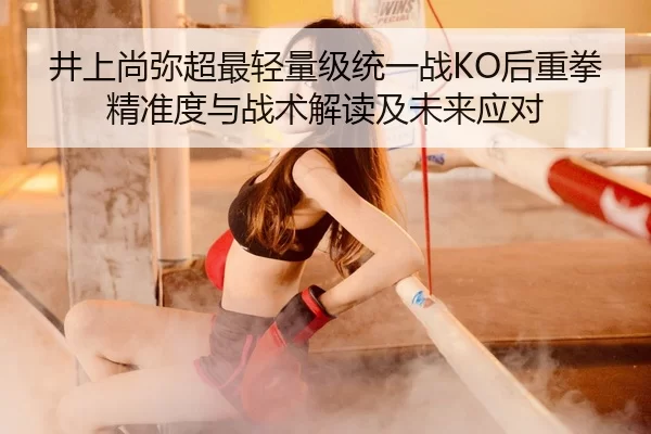 井上尚弥超最轻量级统一战KO后重拳精准度与战术解读及未来应对