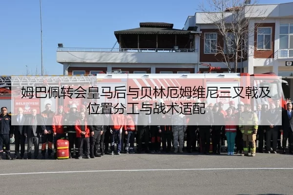 姆巴佩转会皇马后与贝林厄姆维尼三叉戟及位置分工与战术适配