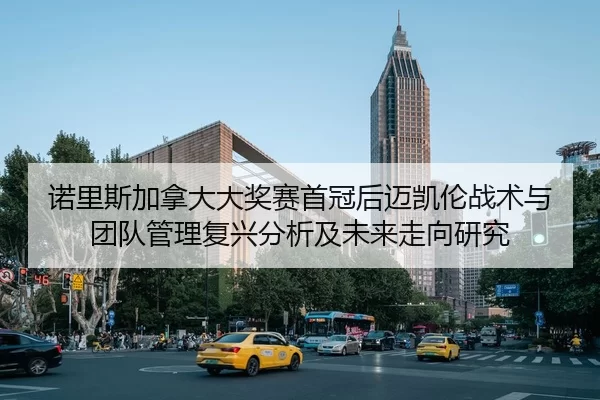 诺里斯加拿大大奖赛首冠后迈凯伦战术与团队管理复兴分析及未来走向研究