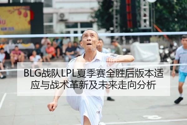 BLG战队LPL夏季赛全胜后版本适应与战术革新及未来走向分析