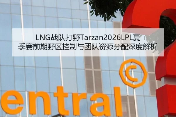 LNG战队打野Tarzan2026LPL夏季赛前期野区控制与团队资源分配深度解析