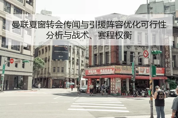 曼联夏窗转会传闻与引援阵容优化可行性分析与战术、赛程权衡
