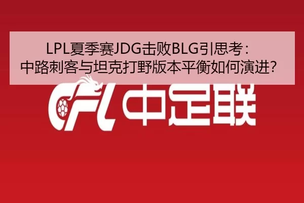 LPL夏季赛JDG击败BLG引思考：中路刺客与坦克打野版本平衡如何演进？